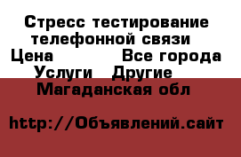 Стресс-тестирование телефонной связи › Цена ­ 1 000 - Все города Услуги » Другие   . Магаданская обл.